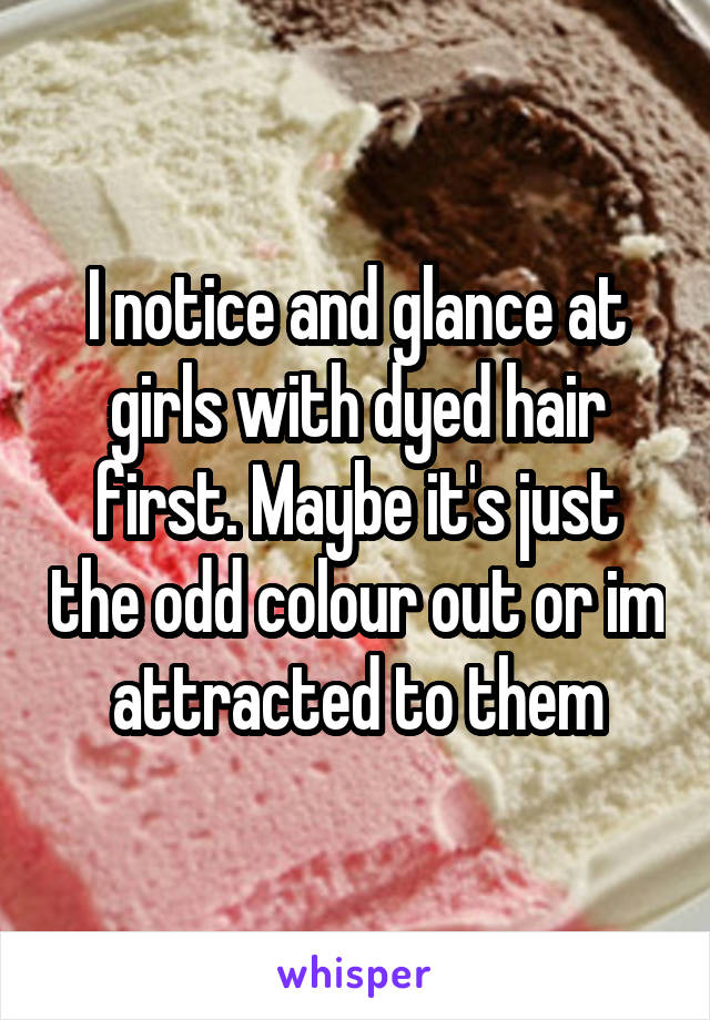 I notice and glance at girls with dyed hair first. Maybe it's just the odd colour out or im attracted to them