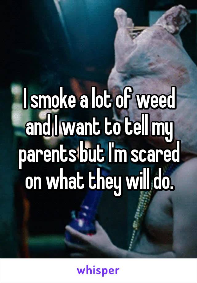 I smoke a lot of weed and I want to tell my parents but I'm scared on what they will do.
