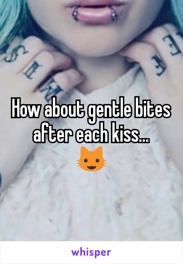 How about gentle bites after each kiss...
😺