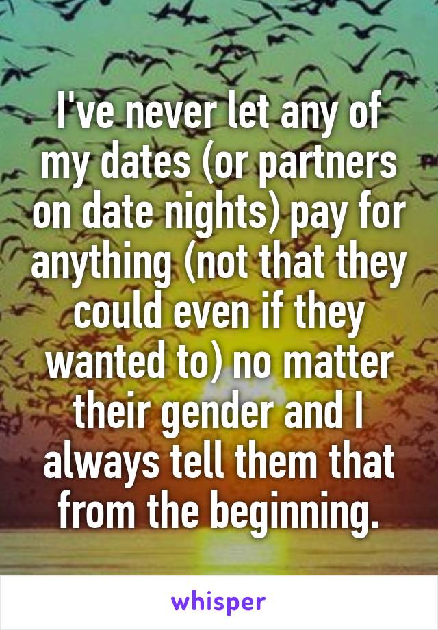 I've never let any of my dates (or partners on date nights) pay for anything (not that they could even if they wanted to) no matter their gender and I always tell them that from the beginning.