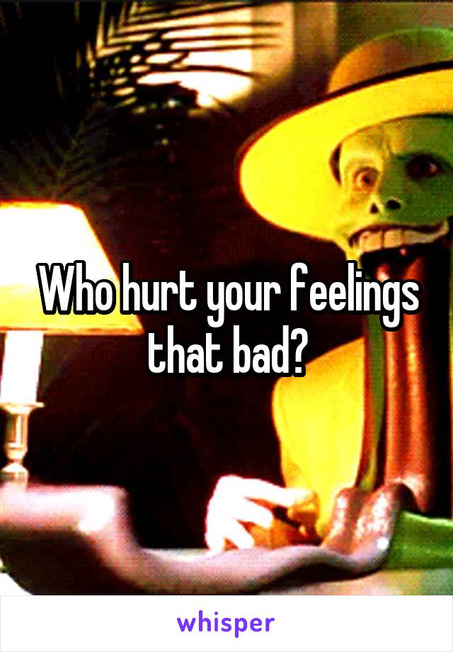 Who hurt your feelings that bad?