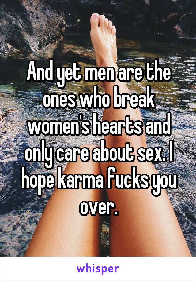 And yet men are the ones who break women's hearts and only care about sex. I hope karma fucks you over.