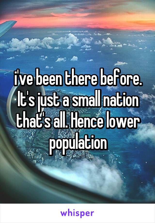 i've been there before. It's just a small nation that's all. Hence lower population