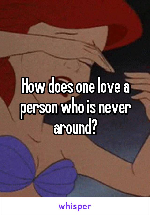 How does one love a person who is never around?