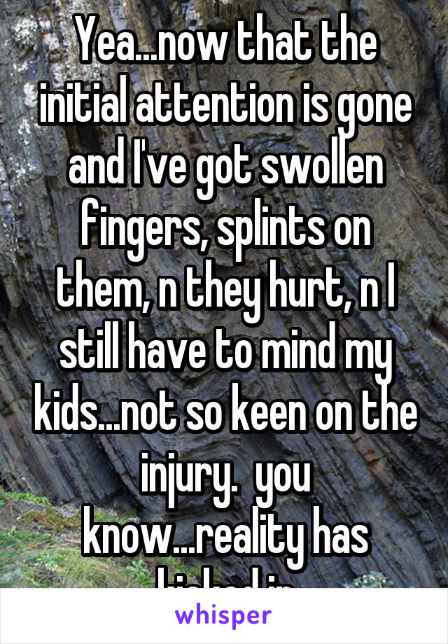 Yea...now that the initial attention is gone and I've got swollen fingers, splints on them, n they hurt, n I still have to mind my kids...not so keen on the injury.  you know...reality has kicked in