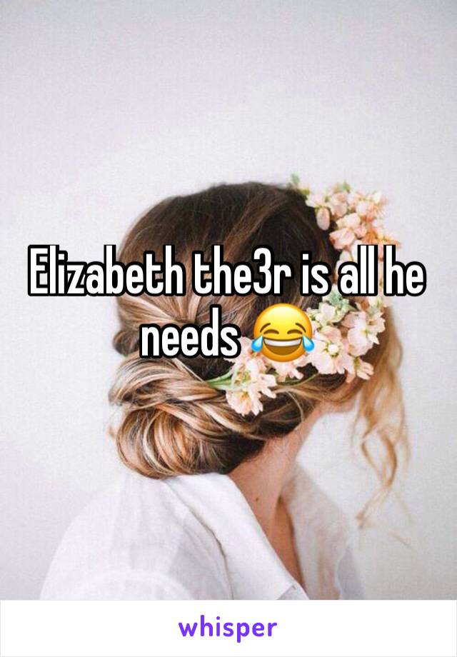 Elizabeth the3r is all he needs 😂