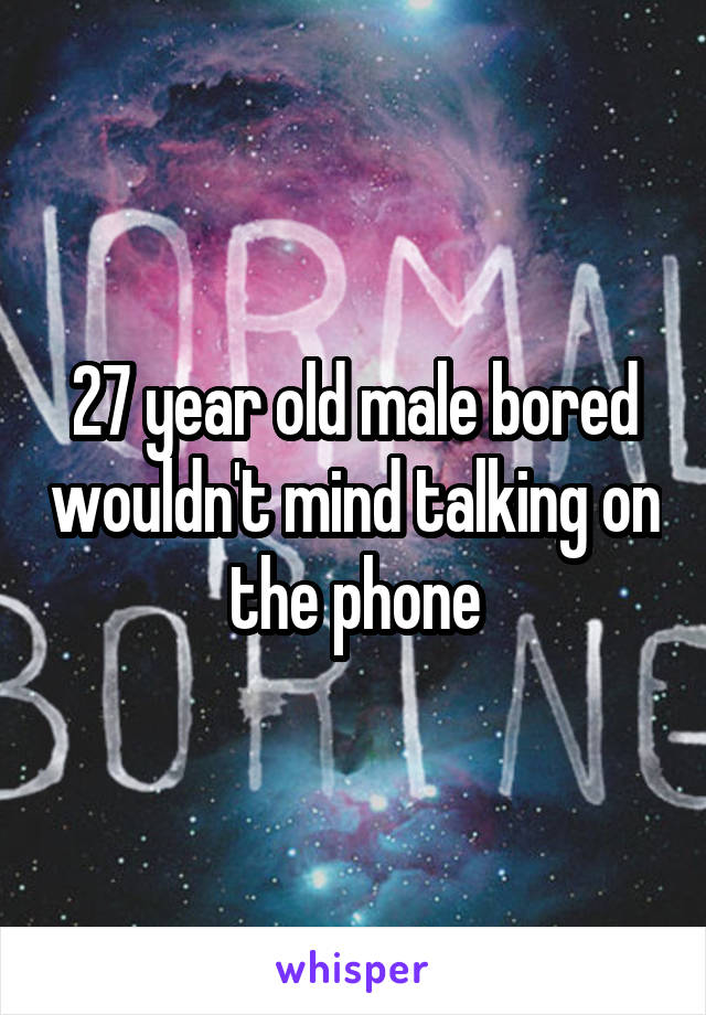 27 year old male bored wouldn't mind talking on the phone