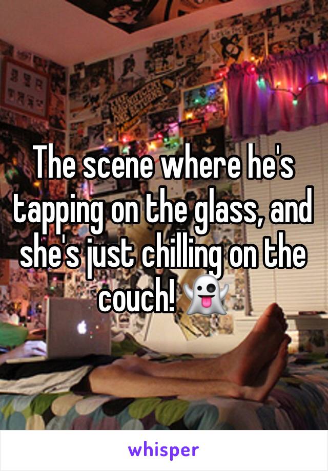 The scene where he's tapping on the glass, and she's just chilling on the couch! 👻