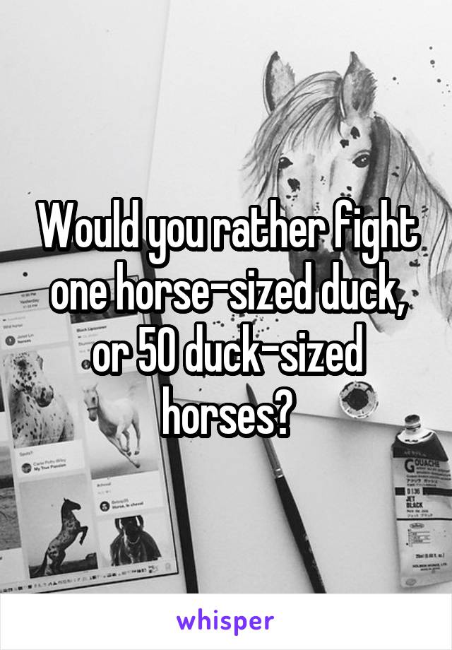 Would you rather fight one horse-sized duck, or 50 duck-sized horses?
