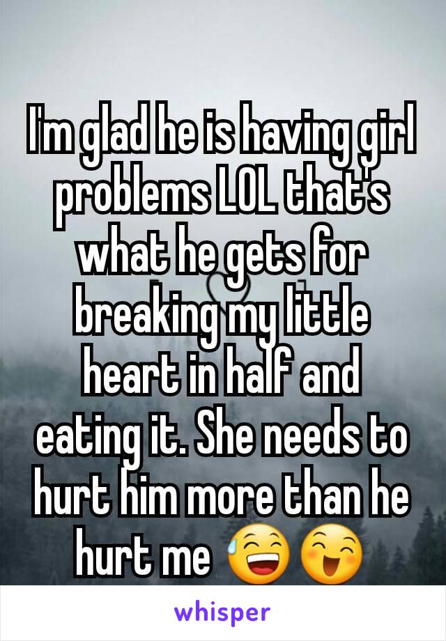 I'm glad he is having girl problems LOL that's what he gets for breaking my little heart in half and eating it. She needs to hurt him more than he hurt me 😅😄