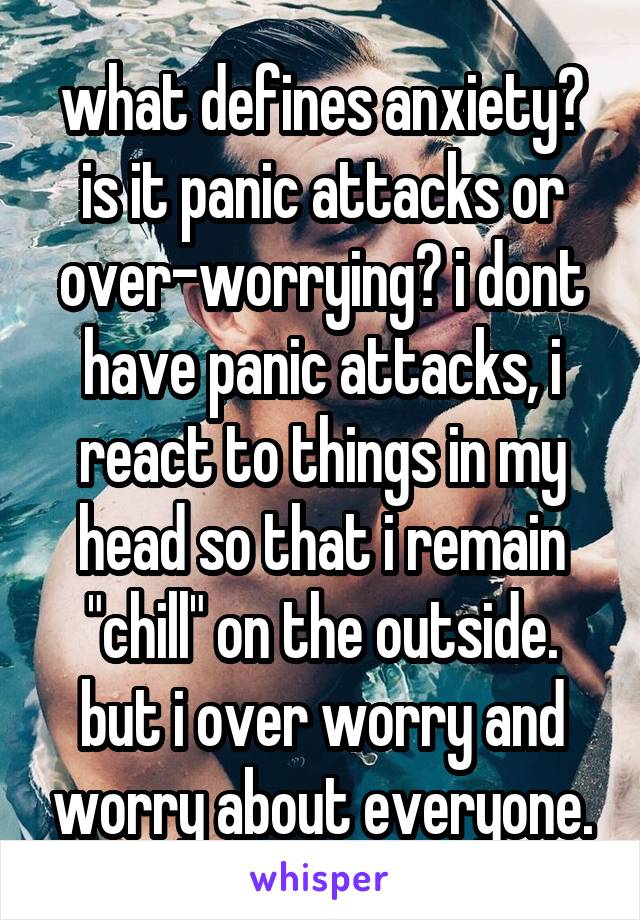 what defines anxiety? is it panic attacks or over-worrying? i dont have panic attacks, i react to things in my head so that i remain "chill" on the outside. but i over worry and worry about everyone.