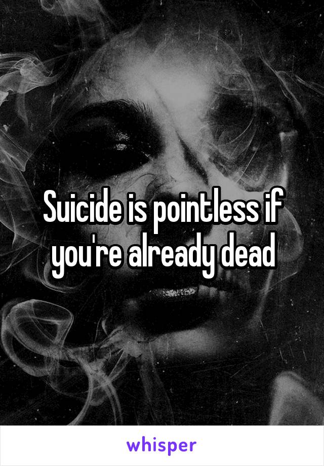 Suicide is pointless if you're already dead