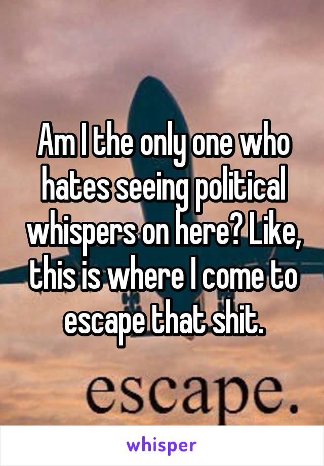Am I the only one who hates seeing political whispers on here? Like, this is where I come to escape that shit.