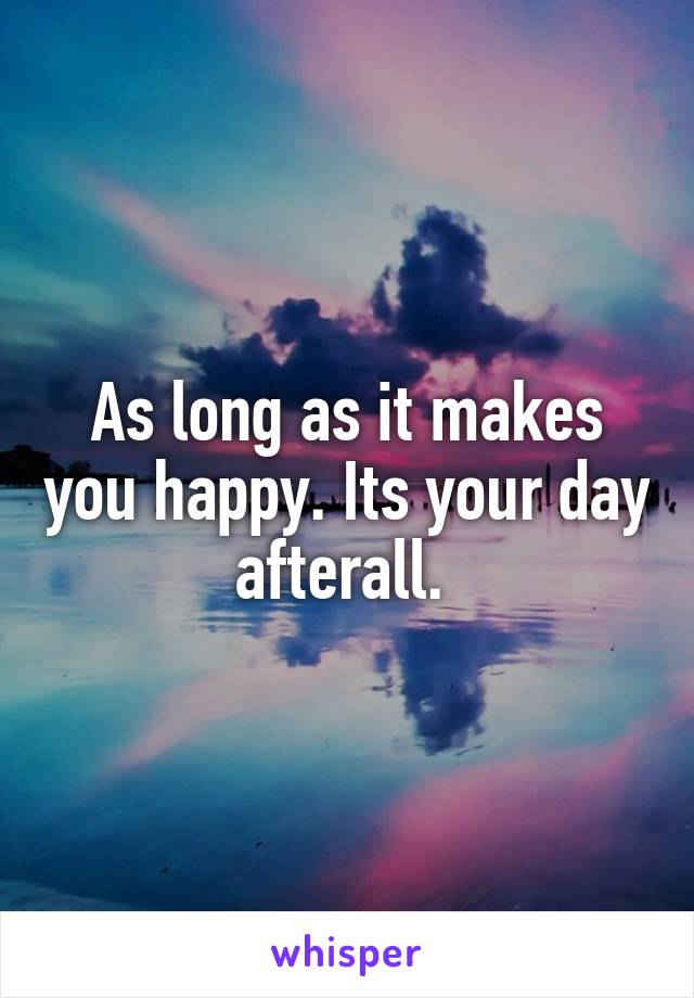 As long as it makes you happy. Its your day afterall. 