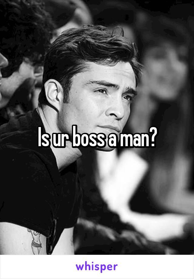 Is ur boss a man?