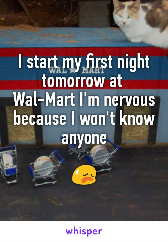I start my first night tomorrow at 
Wal-Mart I'm nervous because I won't know anyone

😥
