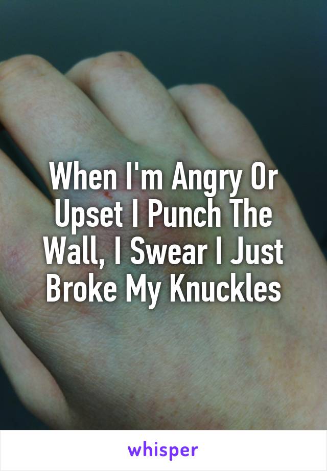 When I'm Angry Or Upset I Punch The Wall, I Swear I Just Broke My Knuckles