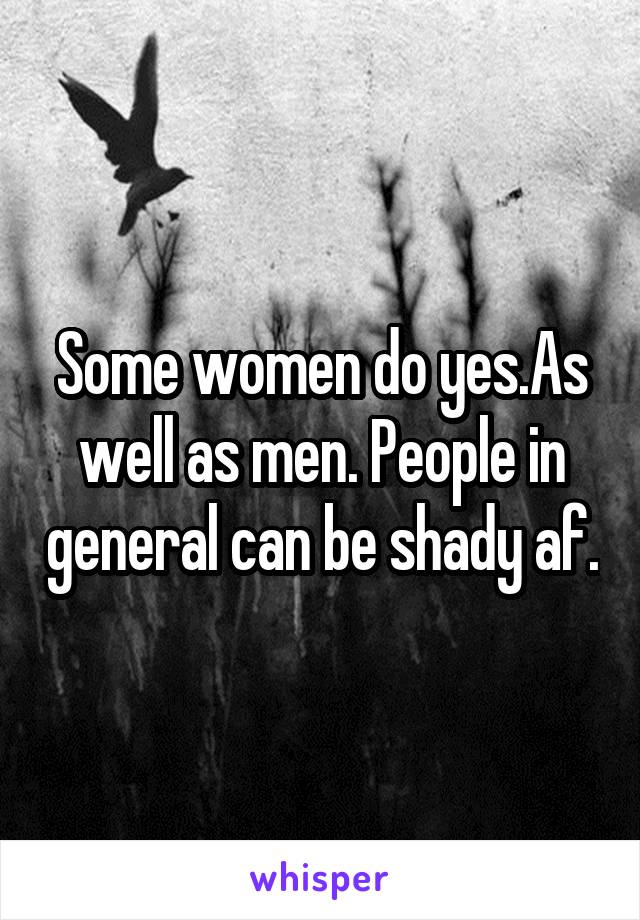 Some women do yes.As well as men. People in general can be shady af.