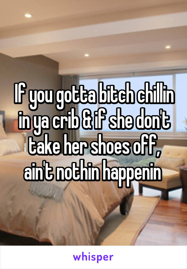 If you gotta bitch chillin in ya crib & if she don't take her shoes off, ain't nothin happenin 