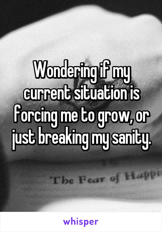 Wondering if my current situation is forcing me to grow, or just breaking my sanity. 