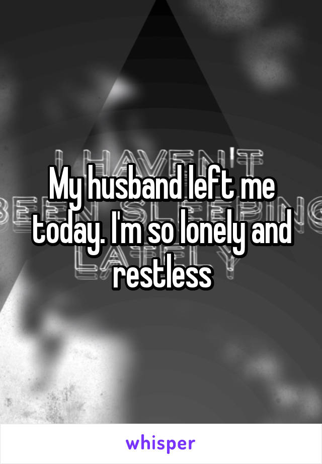 My husband left me today. I'm so lonely and restless