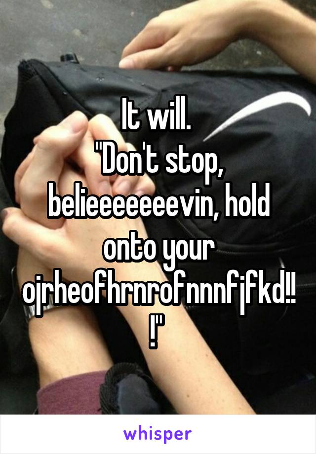 It will. 
"Don't stop, belieeeeeeevin, hold onto your ojrheofhrnrofnnnfjfkd!!!" 