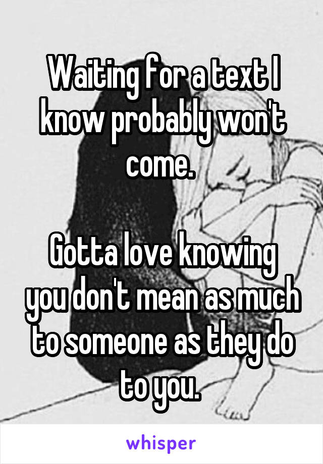 Waiting for a text I know probably won't come. 

Gotta love knowing you don't mean as much to someone as they do to you. 