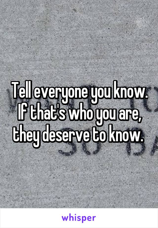 Tell everyone you know. If that's who you are, they deserve to know. 