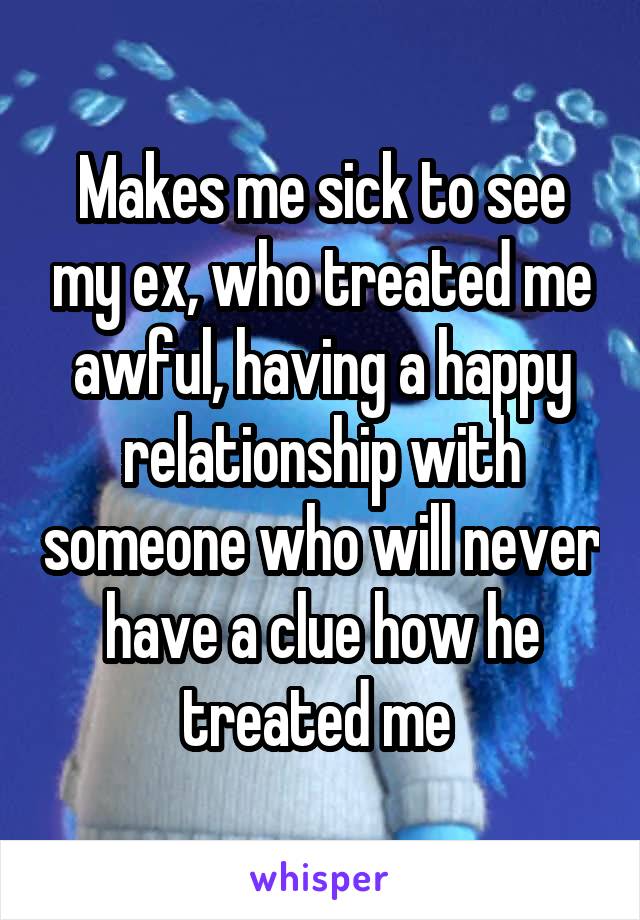 Makes me sick to see my ex, who treated me awful, having a happy relationship with someone who will never have a clue how he treated me 