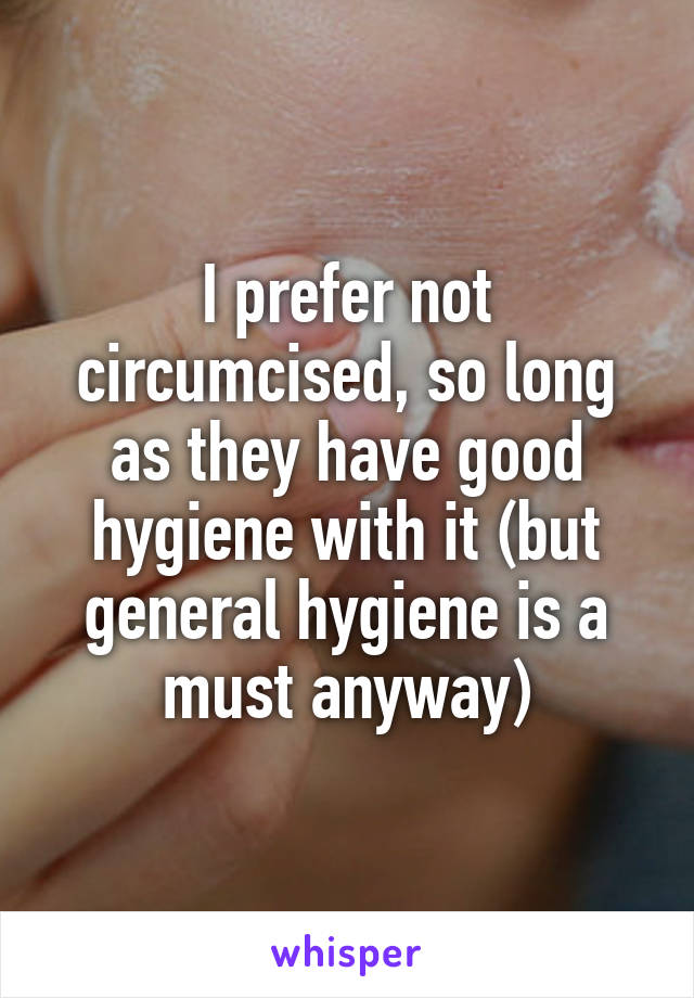 I prefer not circumcised, so long as they have good hygiene with it (but general hygiene is a must anyway)