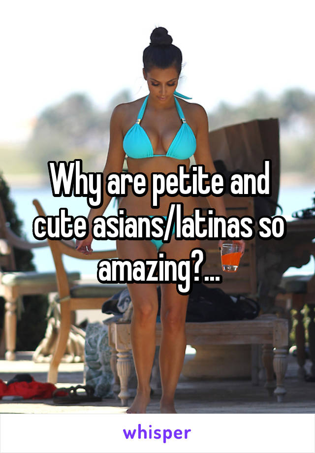 Why are petite and cute asians/latinas so amazing?...