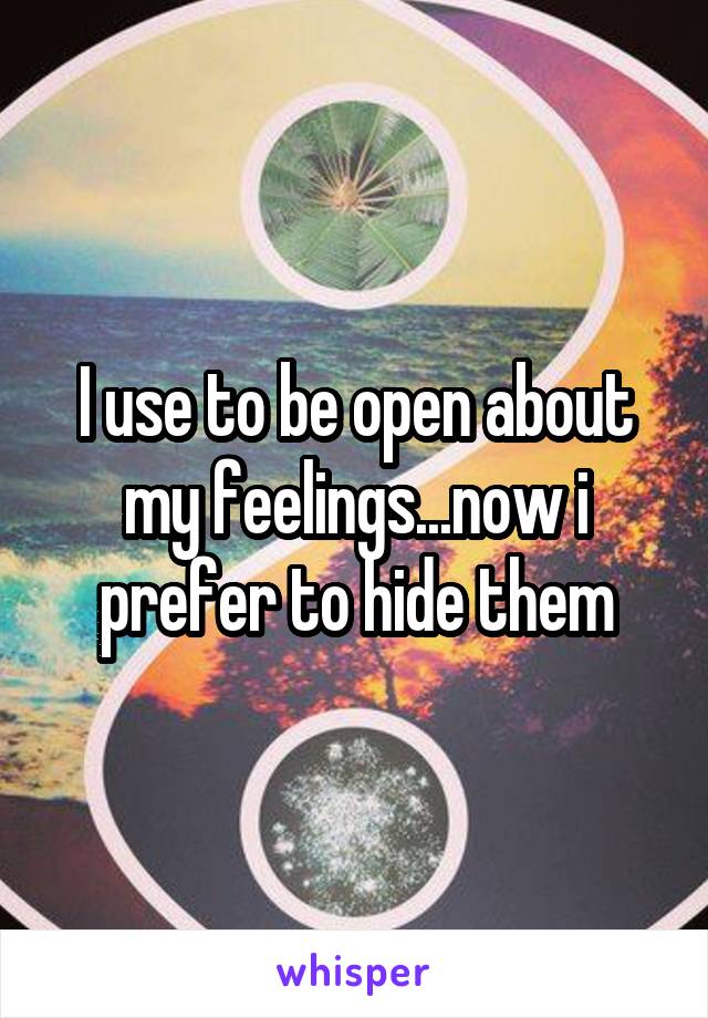 I use to be open about my feelings...now i prefer to hide them
