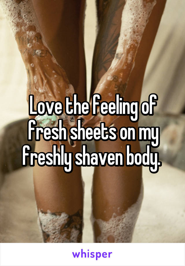 Love the feeling of fresh sheets on my freshly shaven body. 