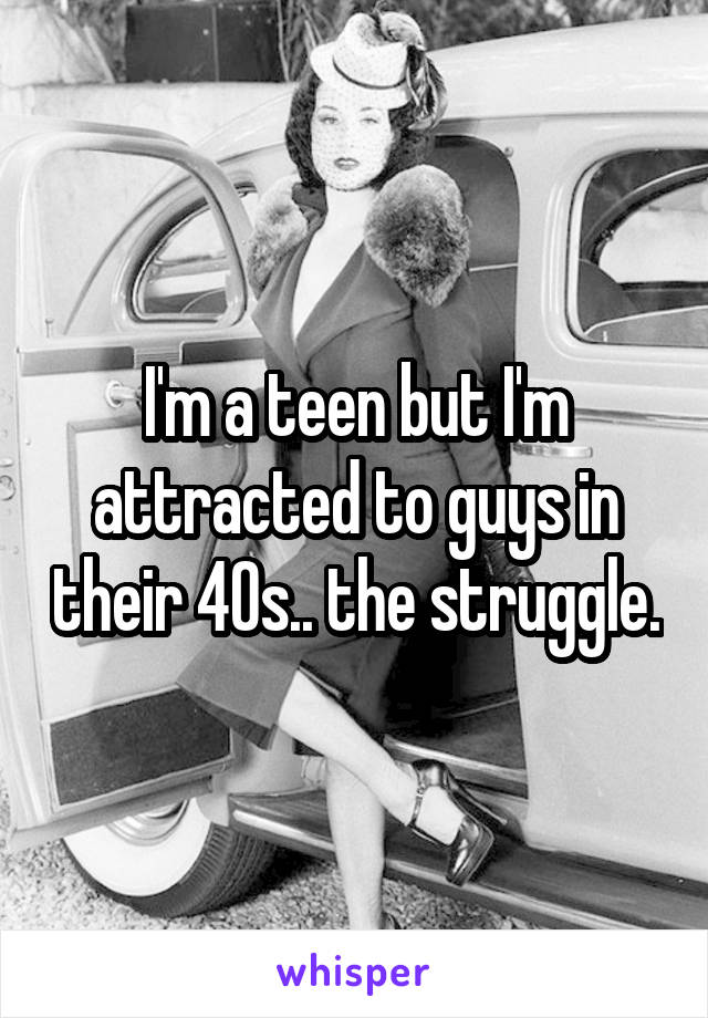 I'm a teen but I'm attracted to guys in their 40s.. the struggle.