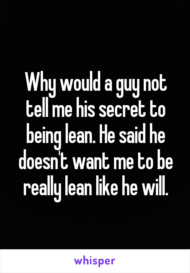 Why would a guy not tell me his secret to being lean. He said he doesn't want me to be really lean like he will.