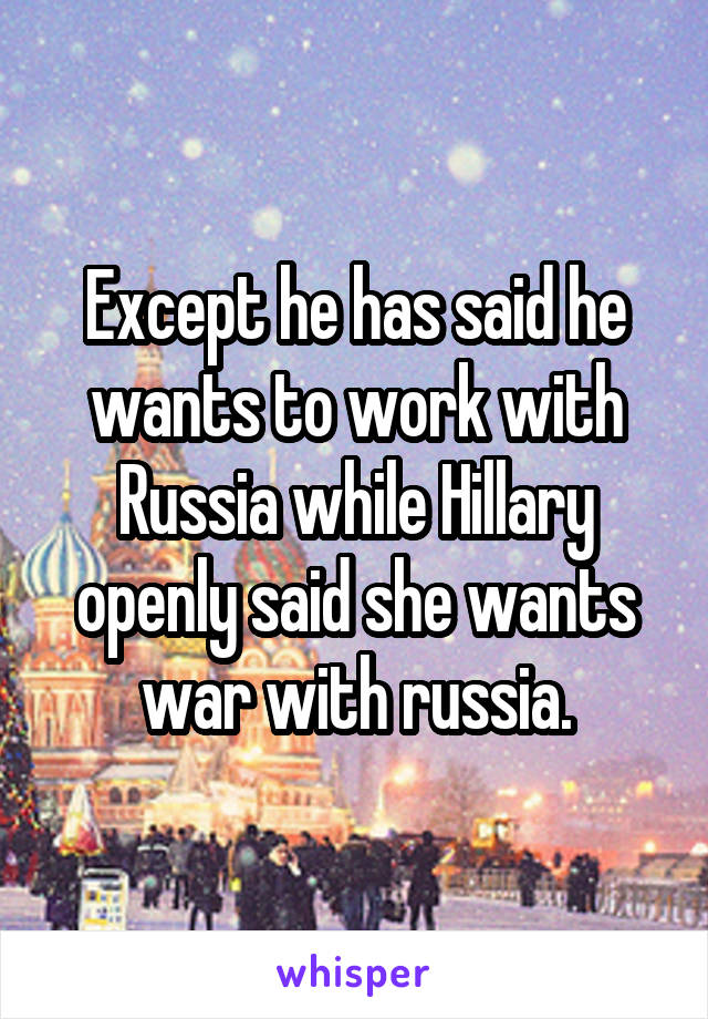 Except he has said he wants to work with Russia while Hillary openly said she wants war with russia.