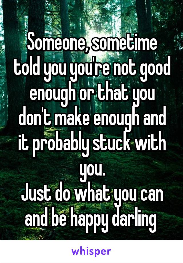 Someone, sometime told you you're not good enough or that you don't make enough and it probably stuck with you.
Just do what you can and be happy darling 