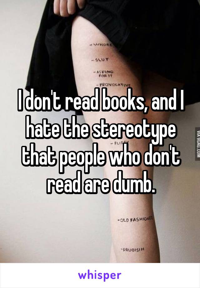 I don't read books, and I hate the stereotype that people who don't read are dumb.