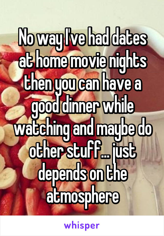 No way I've had dates at home movie nights then you can have a good dinner while watching and maybe do other stuff... just depends on the atmosphere