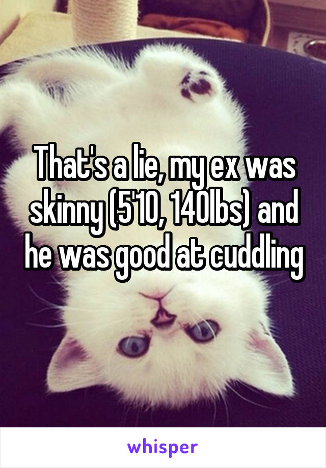 That's a lie, my ex was skinny (5'10, 140lbs) and he was good at cuddling 