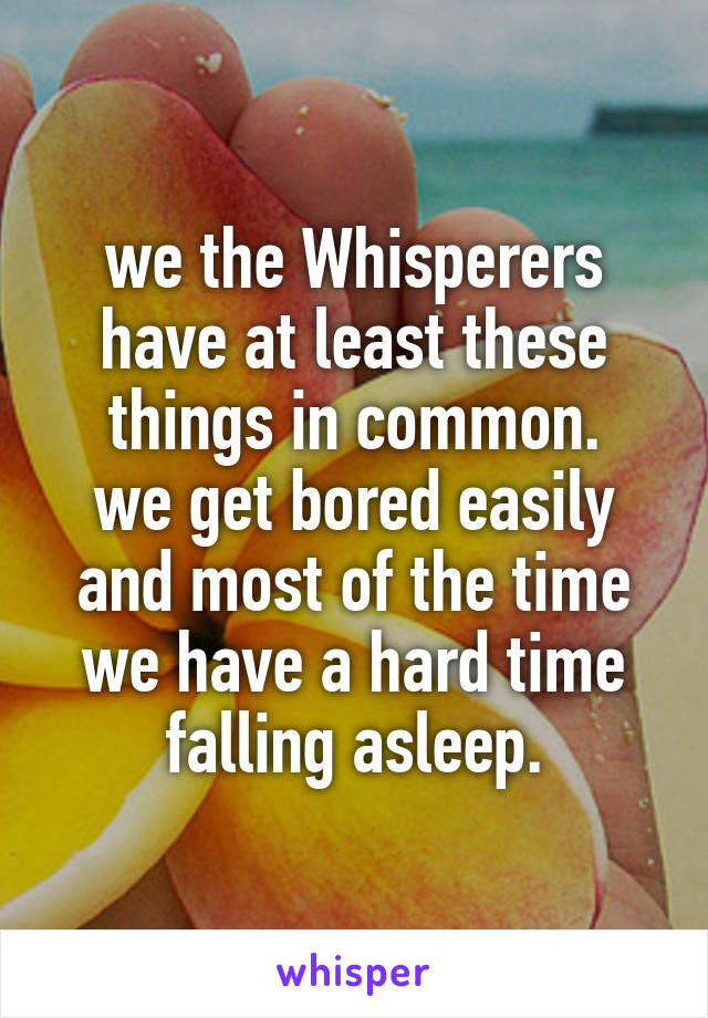 we the Whisperers have at least these things in common.
we get bored easily and most of the time we have a hard time falling asleep.
