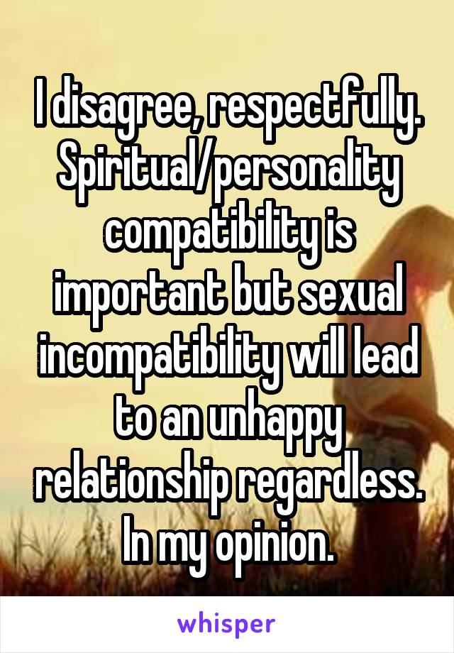I disagree, respectfully. Spiritual/personality compatibility is important but sexual incompatibility will lead to an unhappy relationship regardless. In my opinion.