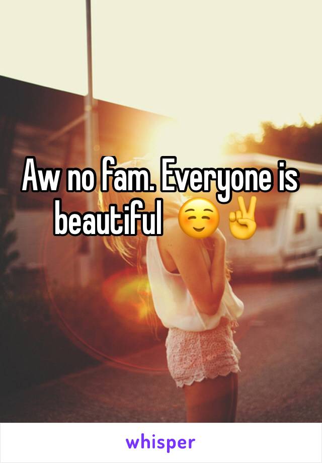 Aw no fam. Everyone is beautiful  ☺️✌️️
