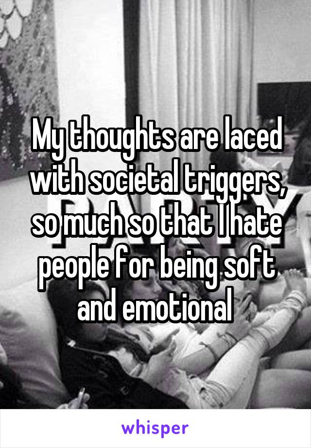 My thoughts are laced with societal triggers, so much so that I hate people for being soft and emotional 