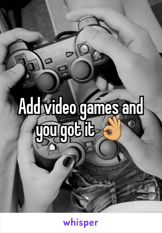 Add video games and you got it 👌
