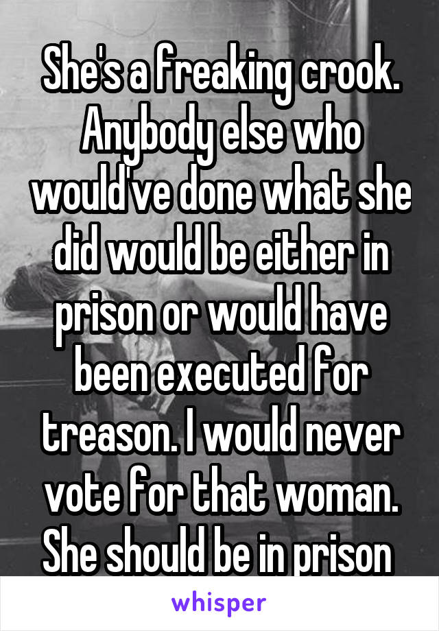 She's a freaking crook. Anybody else who would've done what she did would be either in prison or would have been executed for treason. I would never vote for that woman. She should be in prison 