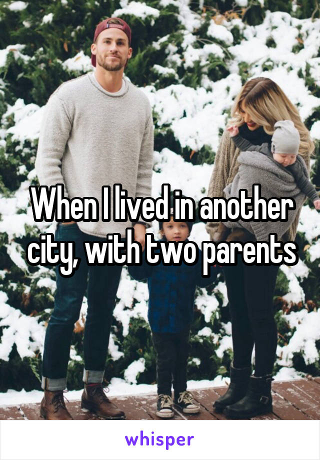 When I lived in another city, with two parents
