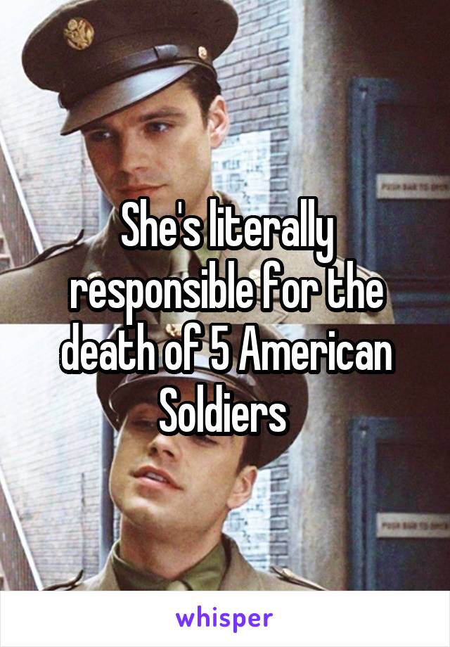 She's literally responsible for the death of 5 American Soldiers 