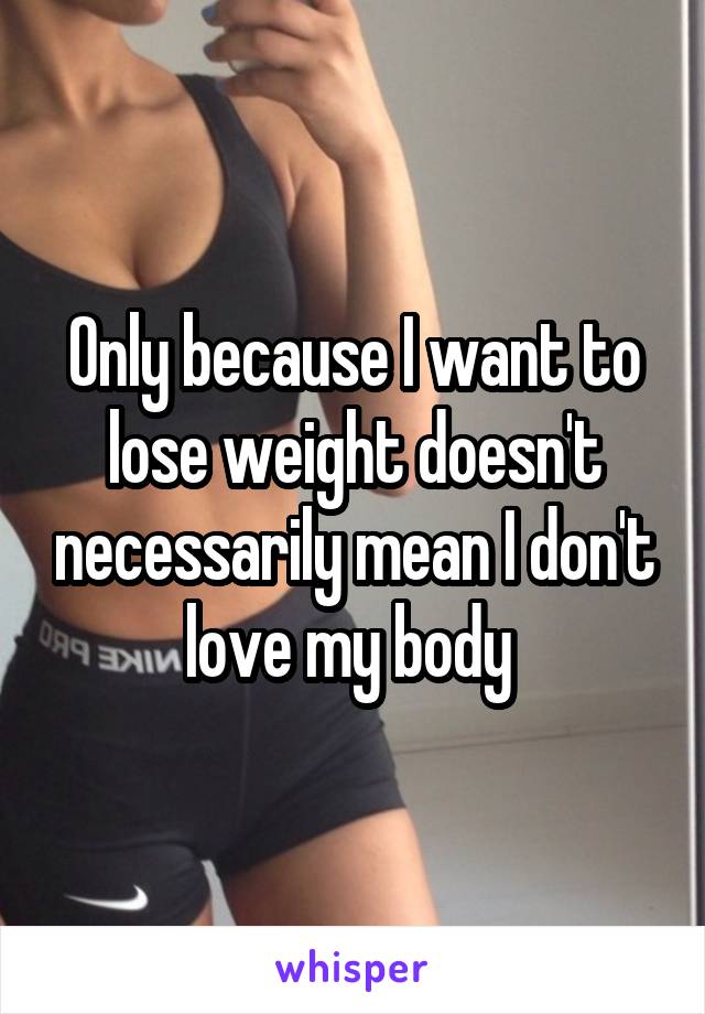 Only because I want to lose weight doesn't necessarily mean I don't love my body 