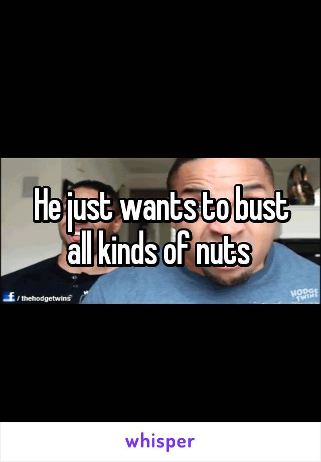 He just wants to bust all kinds of nuts 